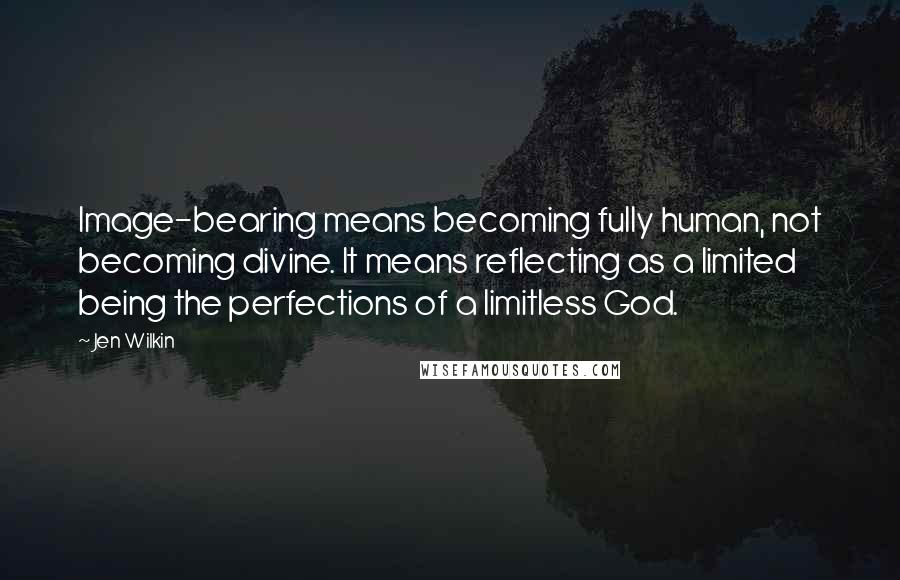 Jen Wilkin Quotes: Image-bearing means becoming fully human, not becoming divine. It means reflecting as a limited being the perfections of a limitless God.