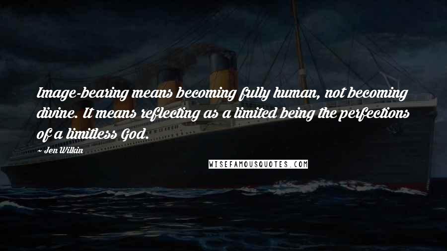 Jen Wilkin Quotes: Image-bearing means becoming fully human, not becoming divine. It means reflecting as a limited being the perfections of a limitless God.