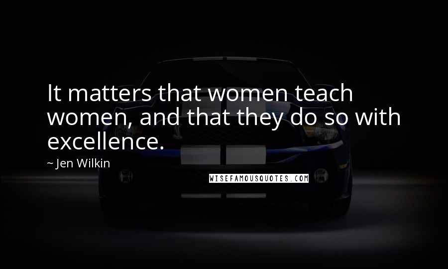 Jen Wilkin Quotes: It matters that women teach women, and that they do so with excellence.