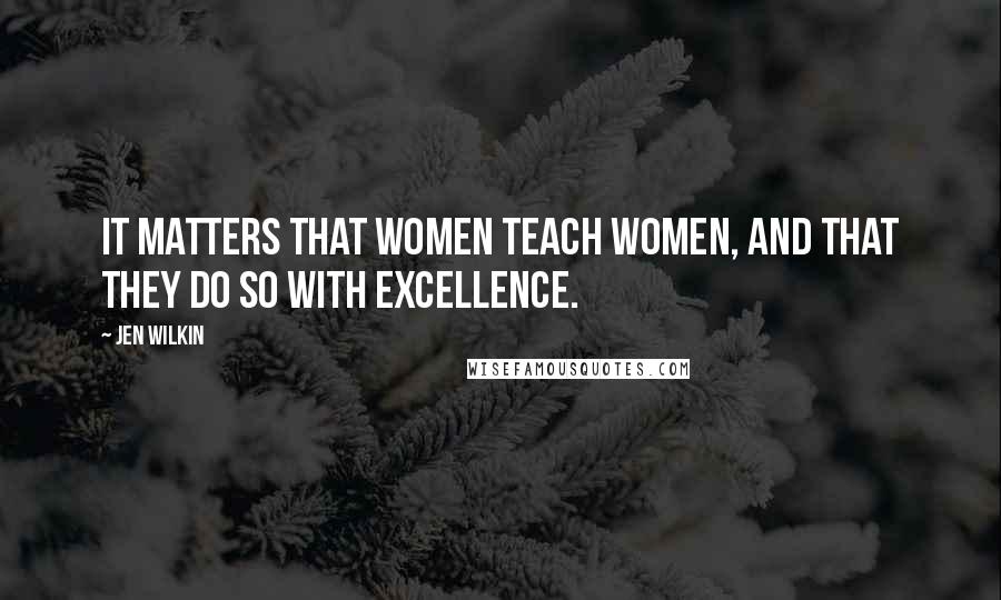 Jen Wilkin Quotes: It matters that women teach women, and that they do so with excellence.