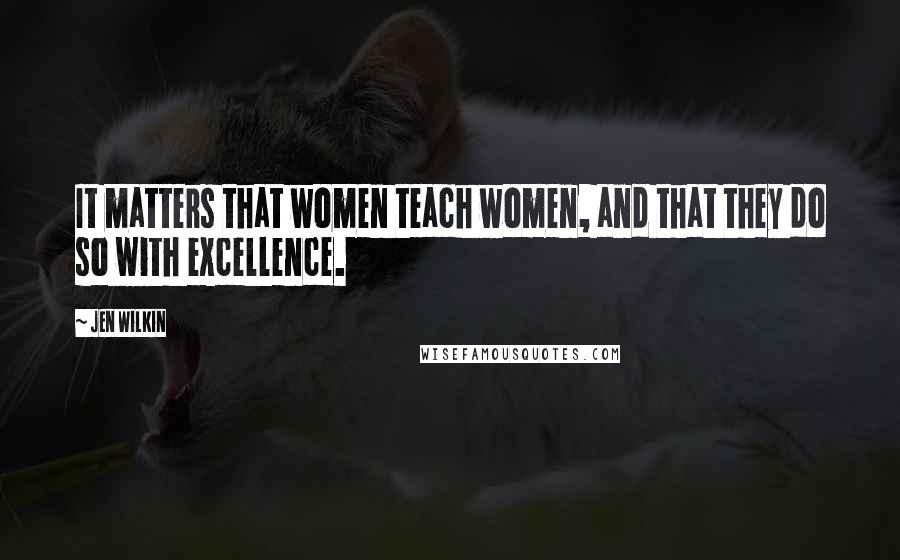 Jen Wilkin Quotes: It matters that women teach women, and that they do so with excellence.