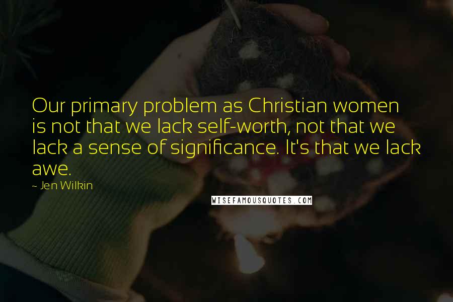 Jen Wilkin Quotes: Our primary problem as Christian women is not that we lack self-worth, not that we lack a sense of significance. It's that we lack awe.