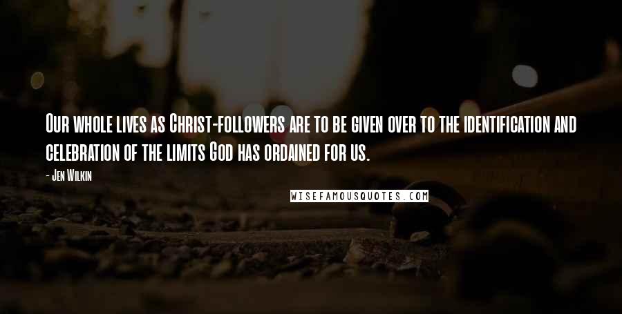 Jen Wilkin Quotes: Our whole lives as Christ-followers are to be given over to the identification and celebration of the limits God has ordained for us.