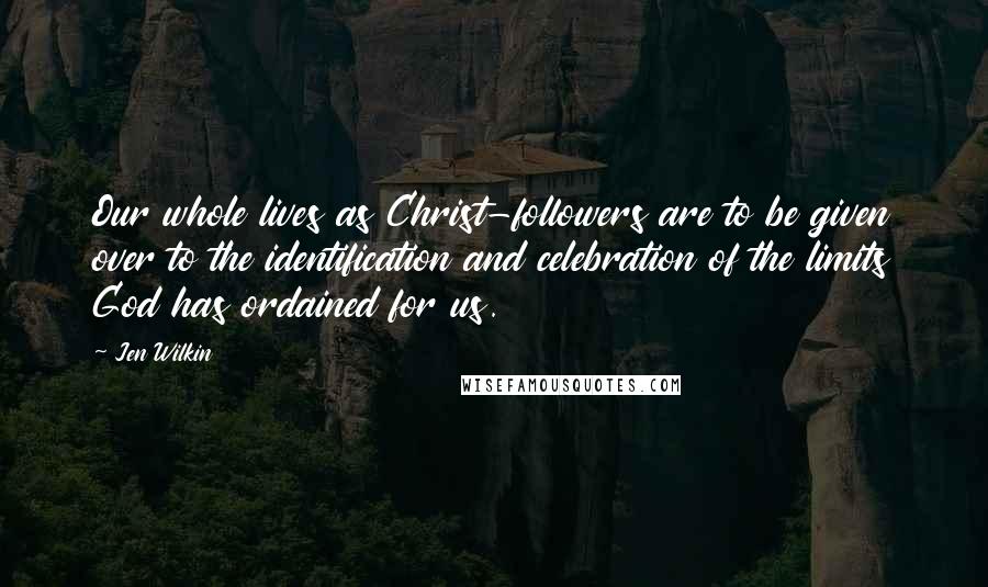 Jen Wilkin Quotes: Our whole lives as Christ-followers are to be given over to the identification and celebration of the limits God has ordained for us.