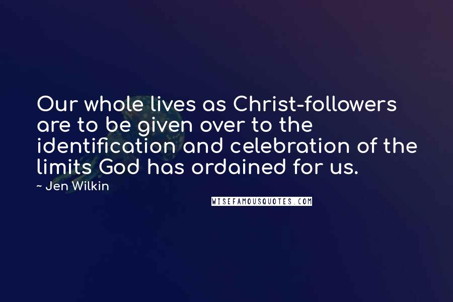 Jen Wilkin Quotes: Our whole lives as Christ-followers are to be given over to the identification and celebration of the limits God has ordained for us.