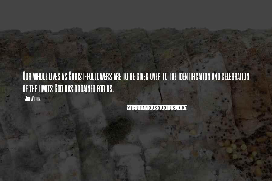 Jen Wilkin Quotes: Our whole lives as Christ-followers are to be given over to the identification and celebration of the limits God has ordained for us.