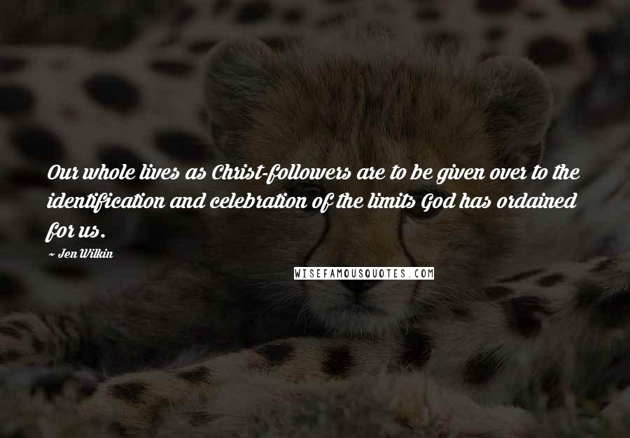 Jen Wilkin Quotes: Our whole lives as Christ-followers are to be given over to the identification and celebration of the limits God has ordained for us.