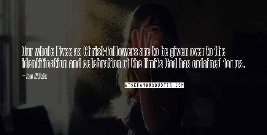Jen Wilkin Quotes: Our whole lives as Christ-followers are to be given over to the identification and celebration of the limits God has ordained for us.