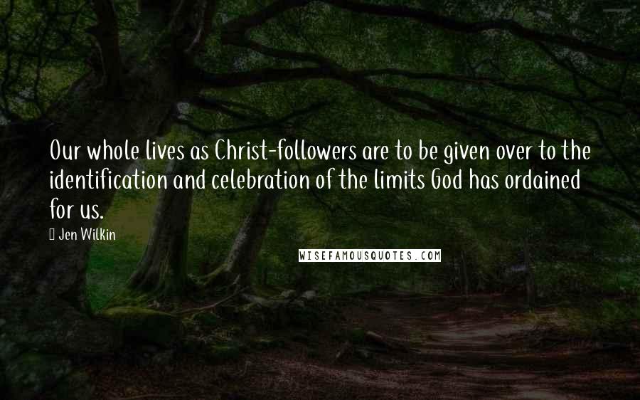 Jen Wilkin Quotes: Our whole lives as Christ-followers are to be given over to the identification and celebration of the limits God has ordained for us.