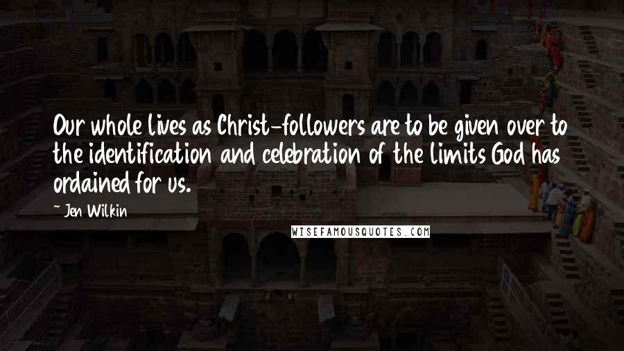 Jen Wilkin Quotes: Our whole lives as Christ-followers are to be given over to the identification and celebration of the limits God has ordained for us.