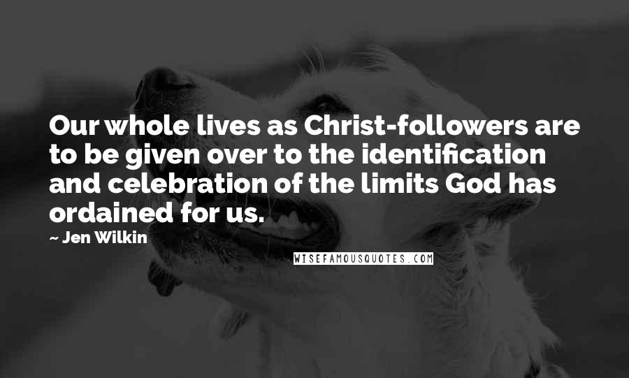 Jen Wilkin Quotes: Our whole lives as Christ-followers are to be given over to the identification and celebration of the limits God has ordained for us.