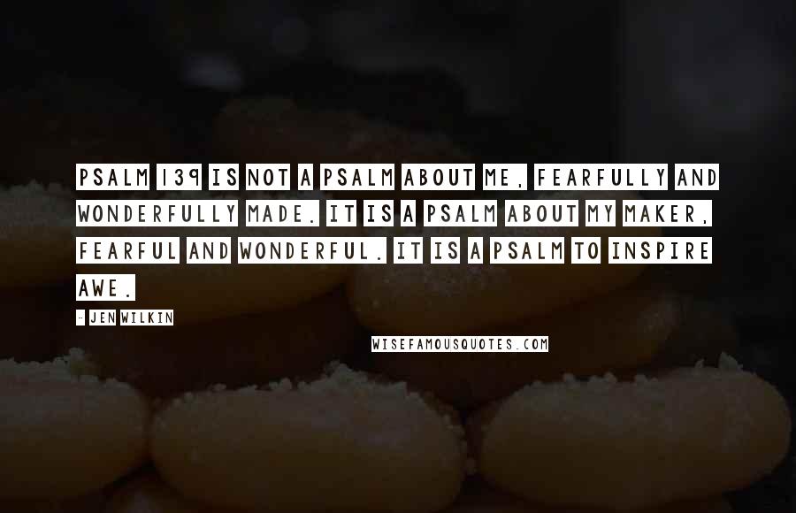 Jen Wilkin Quotes: Psalm 139 is not a psalm about me, fearfully and wonderfully made. It is a psalm about my Maker, fearful and wonderful. It is a psalm to inspire awe.