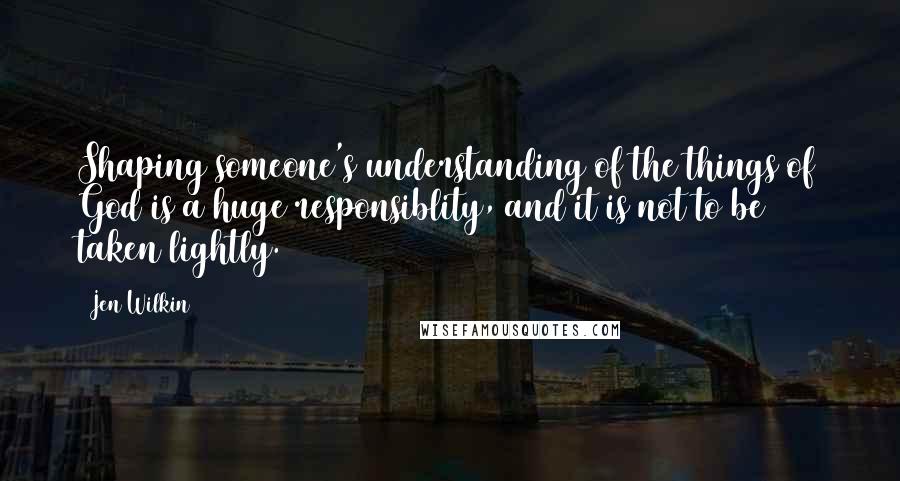 Jen Wilkin Quotes: Shaping someone's understanding of the things of God is a huge responsiblity, and it is not to be taken lightly.