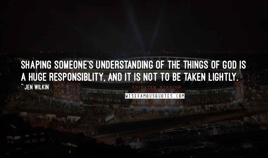 Jen Wilkin Quotes: Shaping someone's understanding of the things of God is a huge responsiblity, and it is not to be taken lightly.