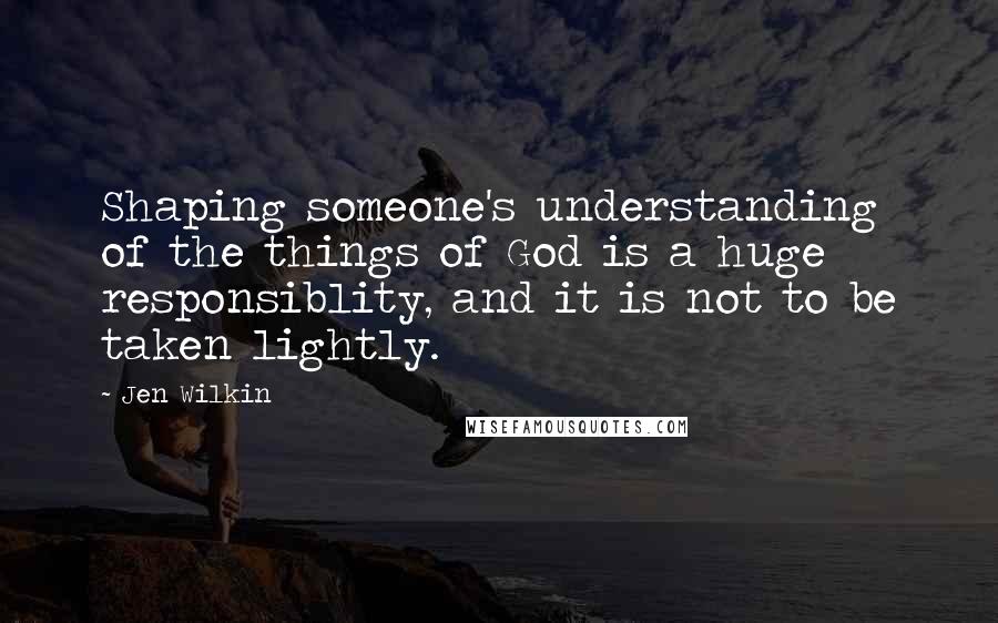 Jen Wilkin Quotes: Shaping someone's understanding of the things of God is a huge responsiblity, and it is not to be taken lightly.