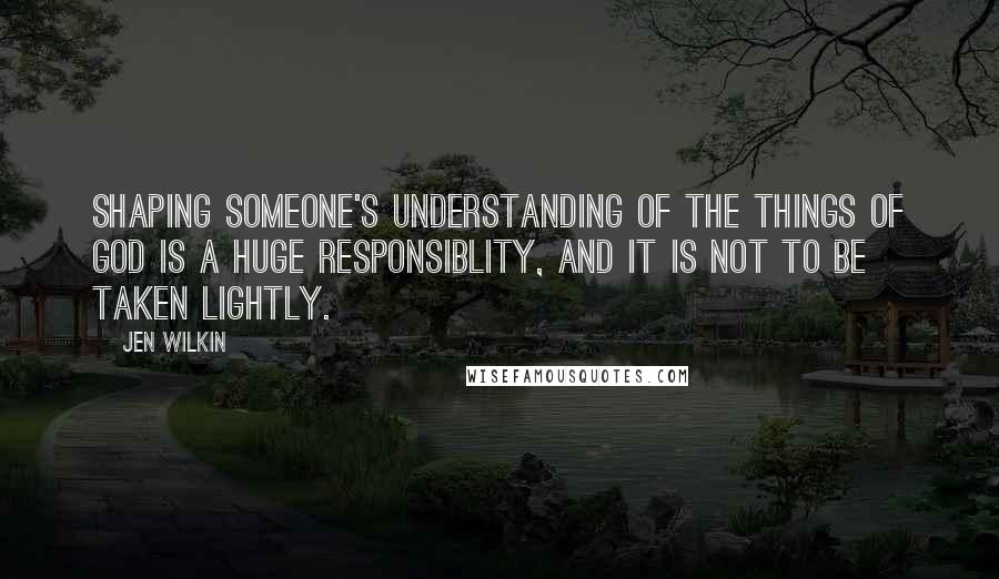 Jen Wilkin Quotes: Shaping someone's understanding of the things of God is a huge responsiblity, and it is not to be taken lightly.