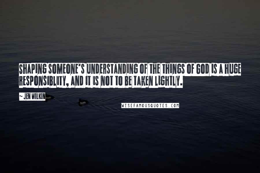 Jen Wilkin Quotes: Shaping someone's understanding of the things of God is a huge responsiblity, and it is not to be taken lightly.