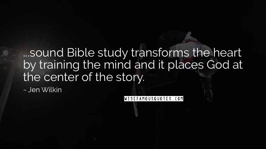 Jen Wilkin Quotes: ...sound Bible study transforms the heart by training the mind and it places God at the center of the story.