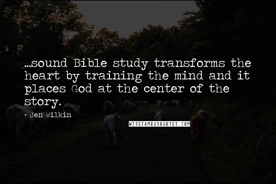 Jen Wilkin Quotes: ...sound Bible study transforms the heart by training the mind and it places God at the center of the story.