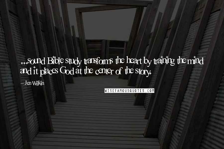 Jen Wilkin Quotes: ...sound Bible study transforms the heart by training the mind and it places God at the center of the story.