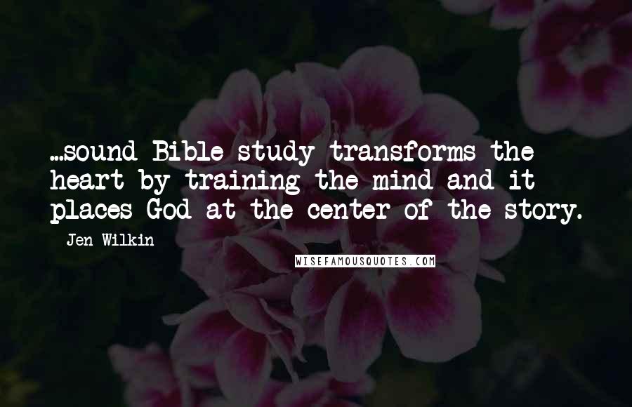 Jen Wilkin Quotes: ...sound Bible study transforms the heart by training the mind and it places God at the center of the story.