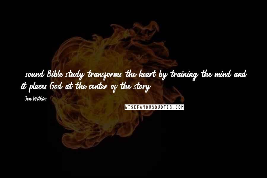 Jen Wilkin Quotes: ...sound Bible study transforms the heart by training the mind and it places God at the center of the story.