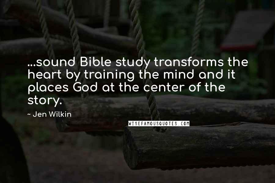 Jen Wilkin Quotes: ...sound Bible study transforms the heart by training the mind and it places God at the center of the story.