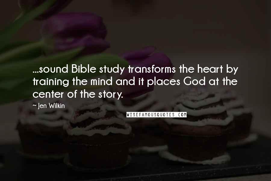 Jen Wilkin Quotes: ...sound Bible study transforms the heart by training the mind and it places God at the center of the story.