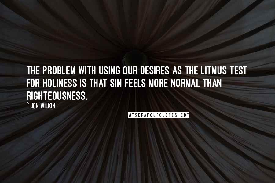 Jen Wilkin Quotes: The problem with using our desires as the litmus test for holiness is that sin feels more normal than righteousness.