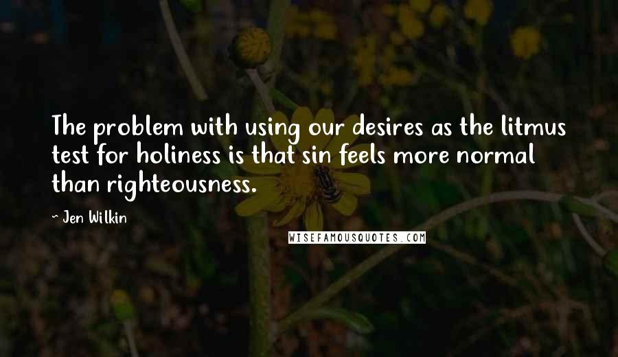 Jen Wilkin Quotes: The problem with using our desires as the litmus test for holiness is that sin feels more normal than righteousness.