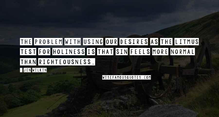 Jen Wilkin Quotes: The problem with using our desires as the litmus test for holiness is that sin feels more normal than righteousness.