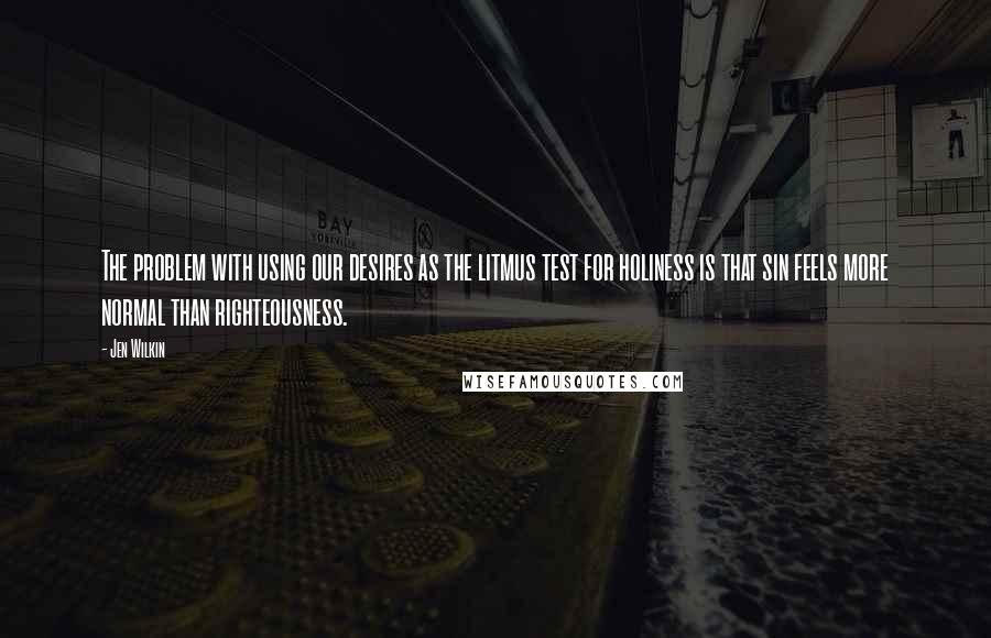 Jen Wilkin Quotes: The problem with using our desires as the litmus test for holiness is that sin feels more normal than righteousness.