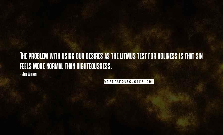 Jen Wilkin Quotes: The problem with using our desires as the litmus test for holiness is that sin feels more normal than righteousness.
