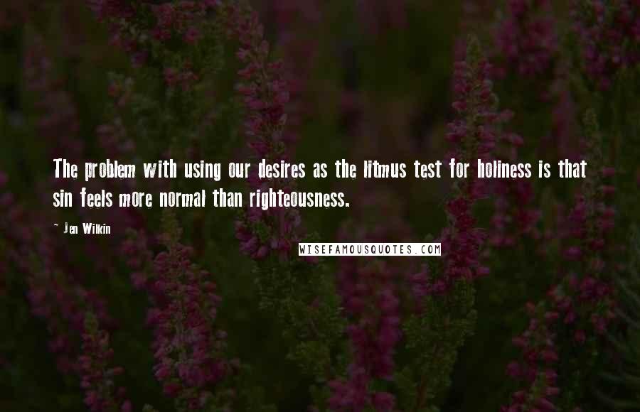 Jen Wilkin Quotes: The problem with using our desires as the litmus test for holiness is that sin feels more normal than righteousness.