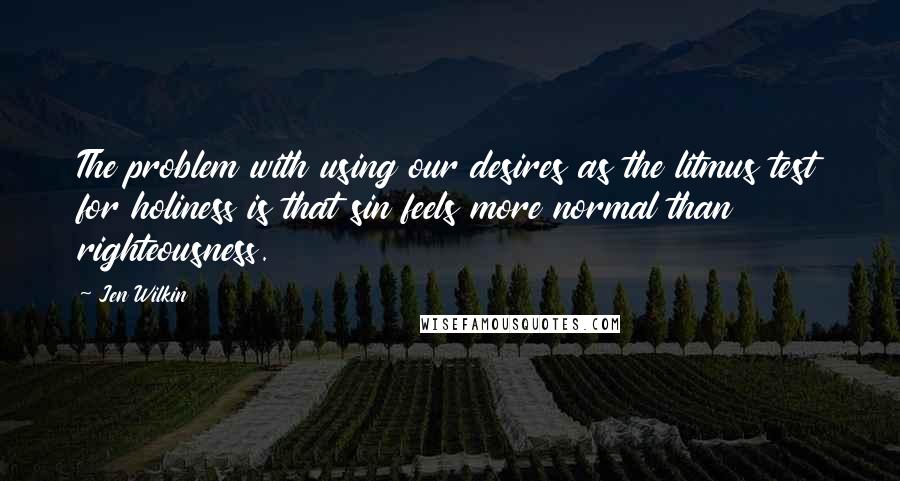 Jen Wilkin Quotes: The problem with using our desires as the litmus test for holiness is that sin feels more normal than righteousness.