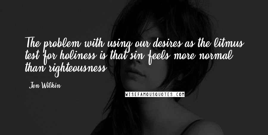 Jen Wilkin Quotes: The problem with using our desires as the litmus test for holiness is that sin feels more normal than righteousness.