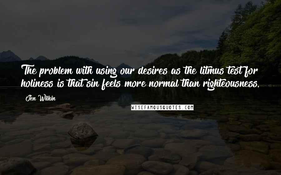 Jen Wilkin Quotes: The problem with using our desires as the litmus test for holiness is that sin feels more normal than righteousness.