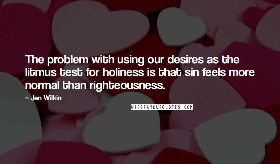 Jen Wilkin Quotes: The problem with using our desires as the litmus test for holiness is that sin feels more normal than righteousness.