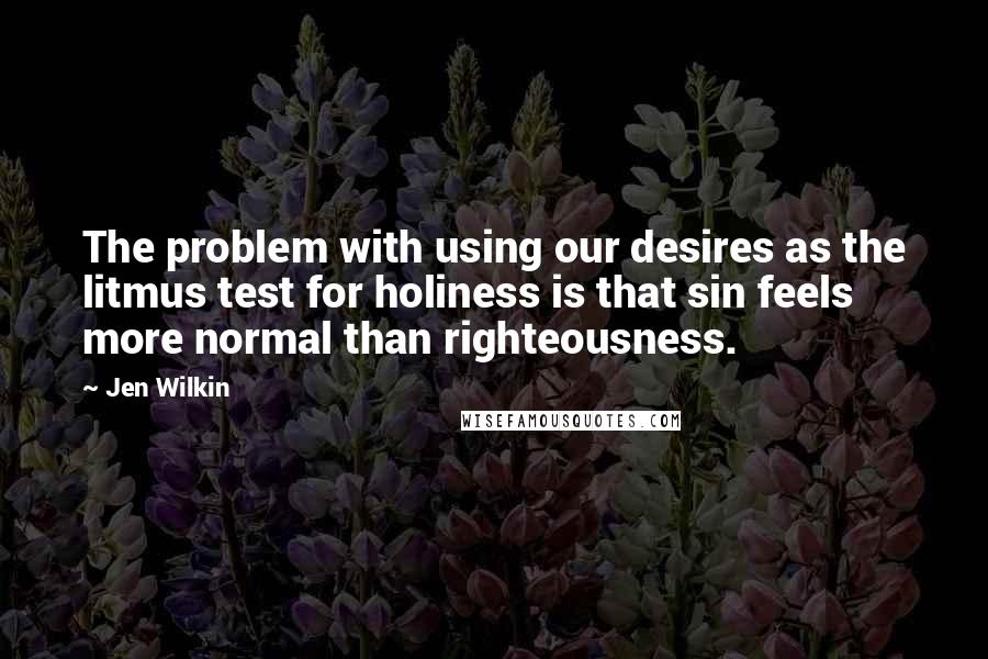 Jen Wilkin Quotes: The problem with using our desires as the litmus test for holiness is that sin feels more normal than righteousness.