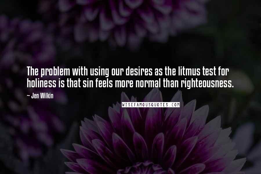 Jen Wilkin Quotes: The problem with using our desires as the litmus test for holiness is that sin feels more normal than righteousness.