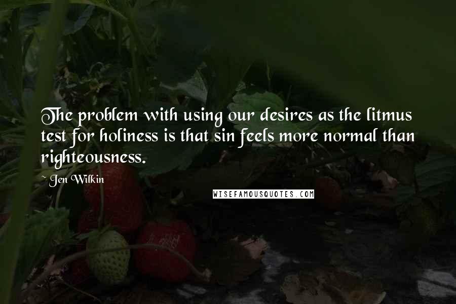 Jen Wilkin Quotes: The problem with using our desires as the litmus test for holiness is that sin feels more normal than righteousness.