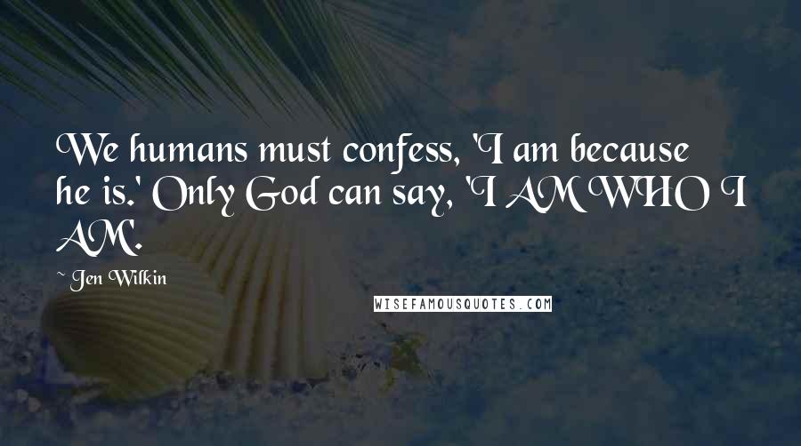 Jen Wilkin Quotes: We humans must confess, 'I am because he is.' Only God can say, 'I AM WHO I AM'.