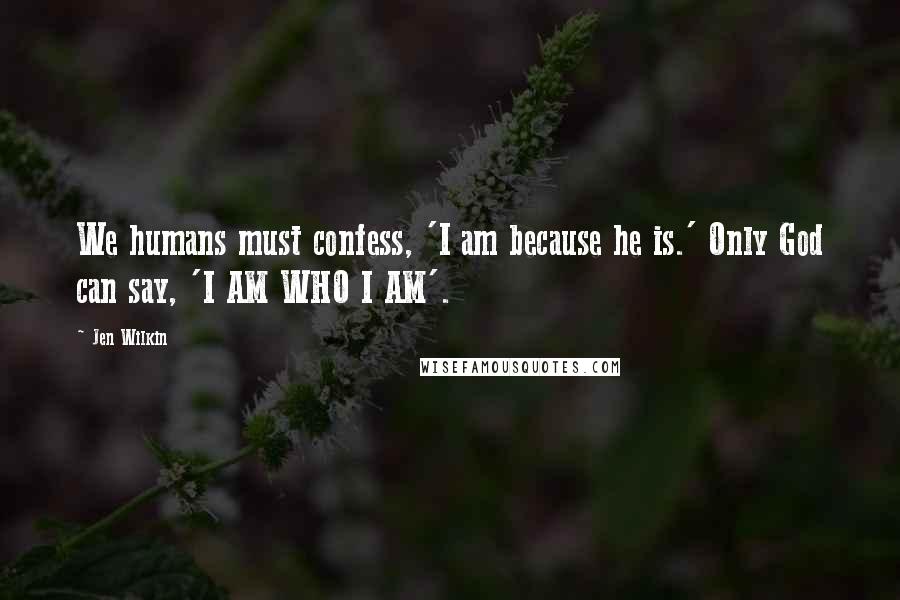 Jen Wilkin Quotes: We humans must confess, 'I am because he is.' Only God can say, 'I AM WHO I AM'.