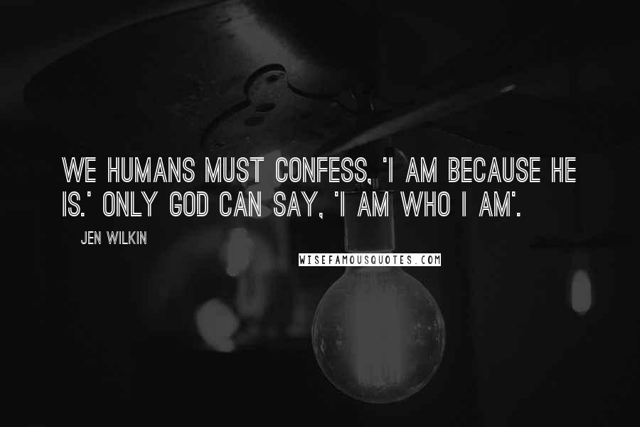 Jen Wilkin Quotes: We humans must confess, 'I am because he is.' Only God can say, 'I AM WHO I AM'.