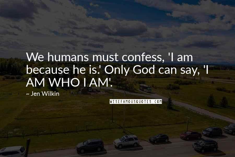 Jen Wilkin Quotes: We humans must confess, 'I am because he is.' Only God can say, 'I AM WHO I AM'.