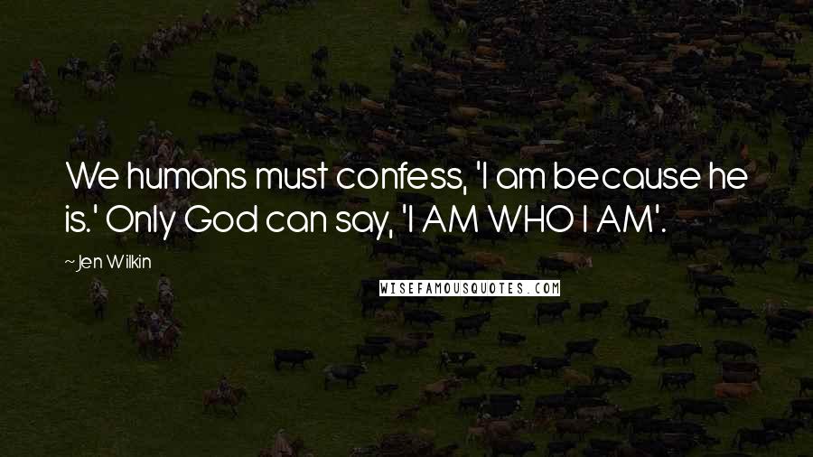 Jen Wilkin Quotes: We humans must confess, 'I am because he is.' Only God can say, 'I AM WHO I AM'.