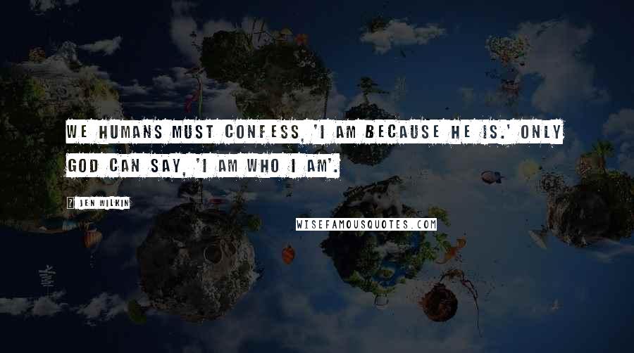 Jen Wilkin Quotes: We humans must confess, 'I am because he is.' Only God can say, 'I AM WHO I AM'.