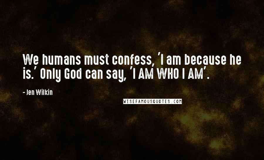 Jen Wilkin Quotes: We humans must confess, 'I am because he is.' Only God can say, 'I AM WHO I AM'.