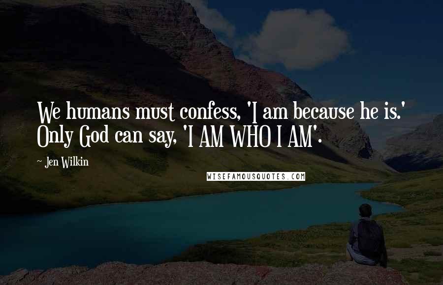 Jen Wilkin Quotes: We humans must confess, 'I am because he is.' Only God can say, 'I AM WHO I AM'.