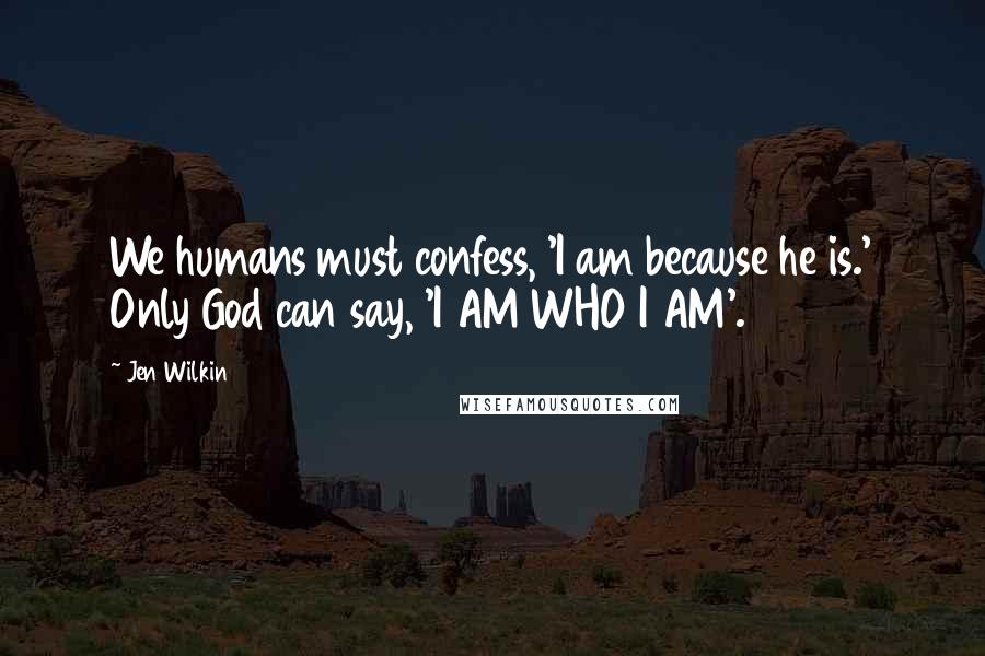 Jen Wilkin Quotes: We humans must confess, 'I am because he is.' Only God can say, 'I AM WHO I AM'.